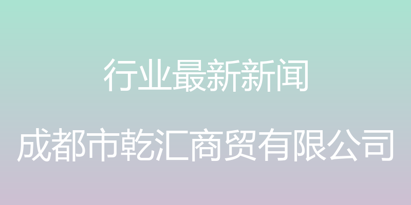 行业最新新闻 - 成都市乾汇商贸有限公司