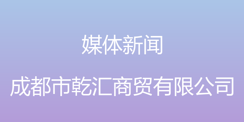 媒体新闻 - 成都市乾汇商贸有限公司