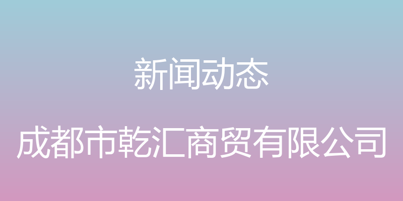 新闻动态 - 成都市乾汇商贸有限公司