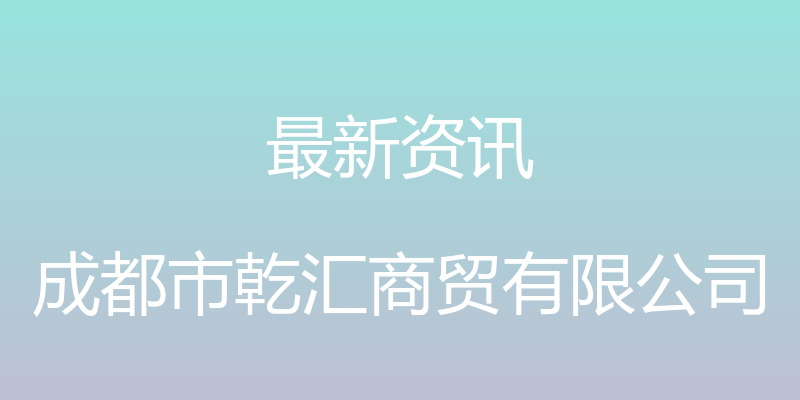 最新资讯 - 成都市乾汇商贸有限公司